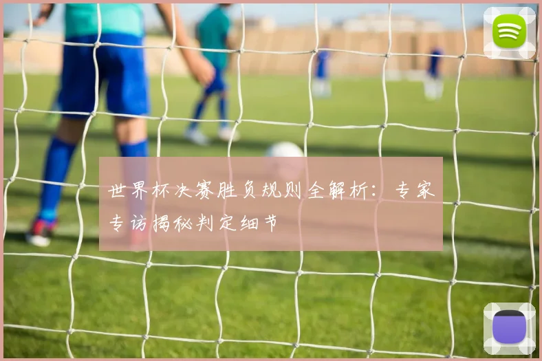 世界杯决赛胜负规则全解析：专家专访揭秘判定细节