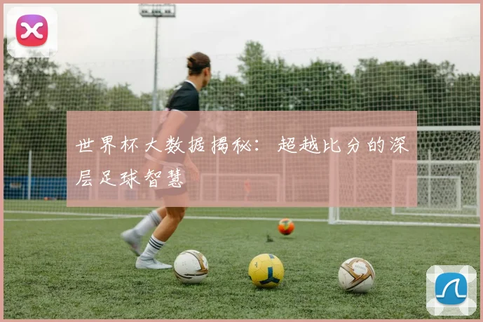 世界杯大数据揭秘：超越比分的深层足球智慧