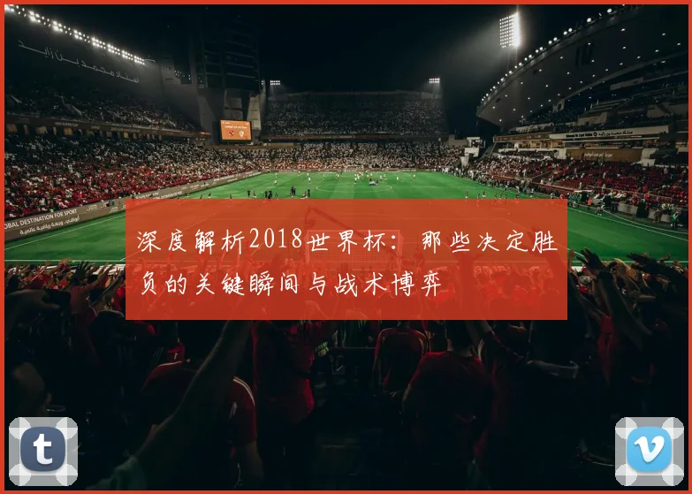 深度解析2018世界杯:那些决定胜负的关键瞬间与战术博弈