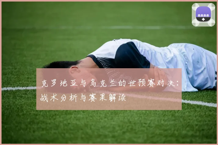 克罗地亚与乌克兰的世预赛对决：战术分析与赛果解读
