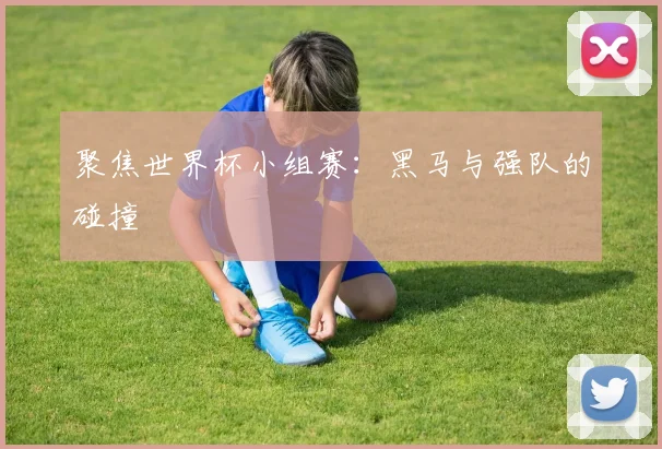 聚焦世界杯小组赛：黑马与强队的碰撞