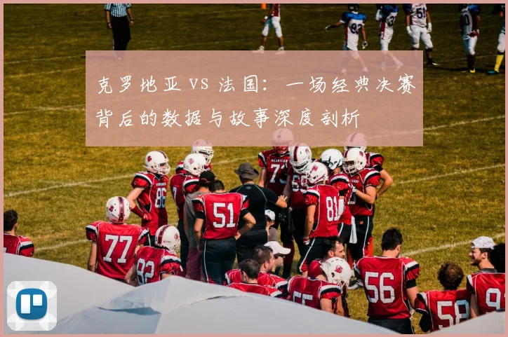 克罗地亚 vs 法国：一场经典决赛背后的数据与故事深度剖析