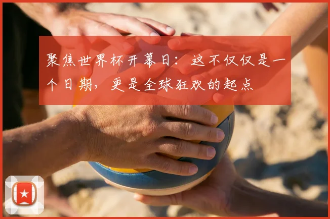 聚焦世界杯开幕日：这不仅仅是一个日期，更是全球狂欢的起点