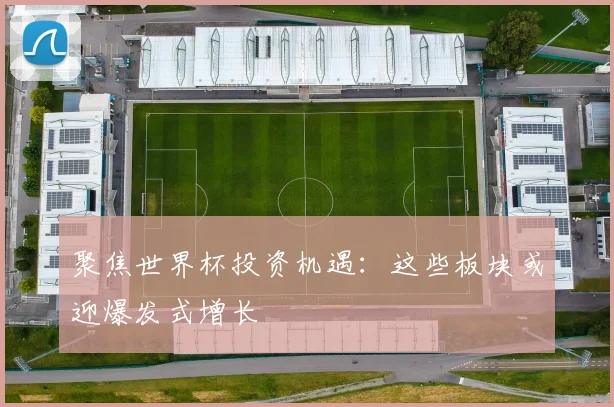 聚焦世界杯投资机遇：这些板块或迎爆发式增长