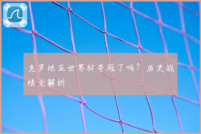 克罗地亚世界杯夺冠了吗？历史战绩全解析