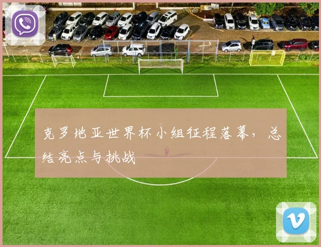 克罗地亚世界杯小组征程落幕，总结亮点与挑战