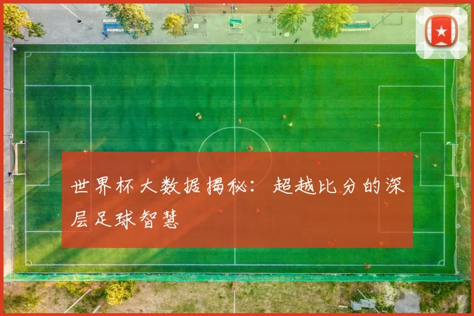 世界杯大数据揭秘：超越比分的深层足球智慧