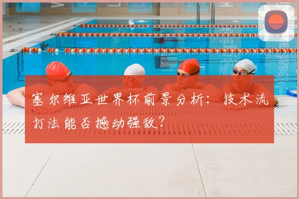 塞尔维亚世界杯前景分析:技术流打法能否撼动强敌?