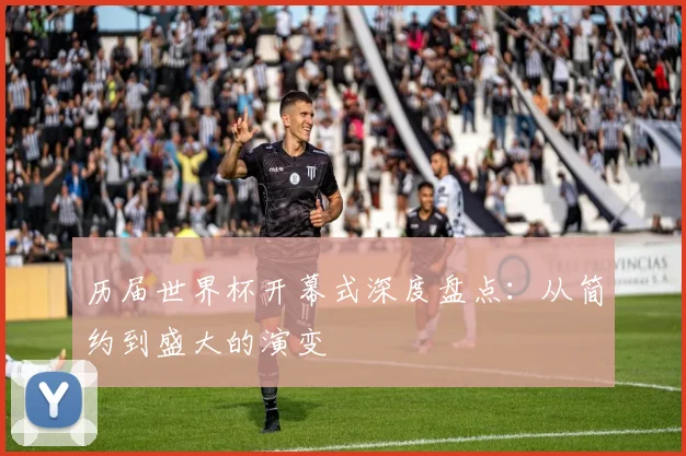 历届世界杯开幕式深度盘点:从简约到盛大的演变