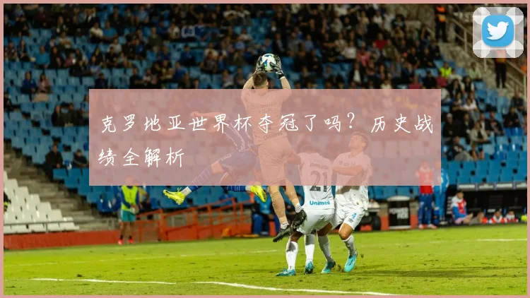 克罗地亚世界杯夺冠了吗？历史战绩全解析