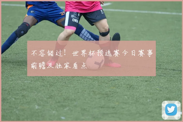 不容错过!世界杯预选赛今日赛事前瞻及独家看点