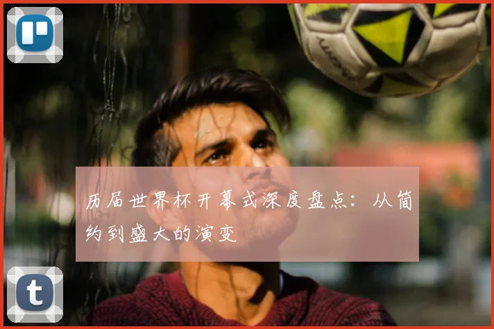 历届世界杯开幕式深度盘点:从简约到盛大的演变