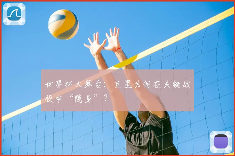 世界杯大舞台:巨星为何在关键战役中“隐身”?