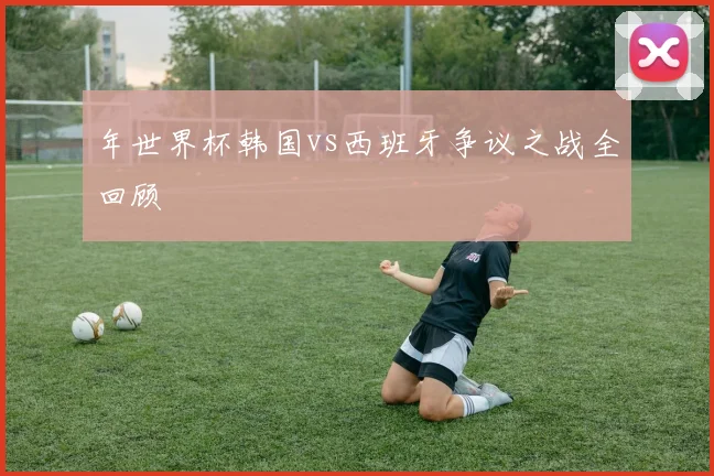 年世界杯韩国vs西班牙争议之战全回顾