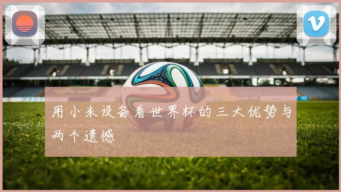 用小米设备看世界杯的三大优势与两个遗憾