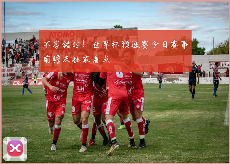 不容错过!世界杯预选赛今日赛事前瞻及独家看点
