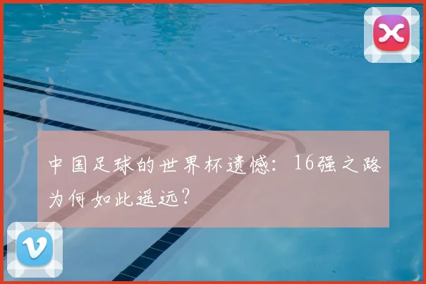 中国足球的世界杯遗憾:16强之路为何如此遥远?