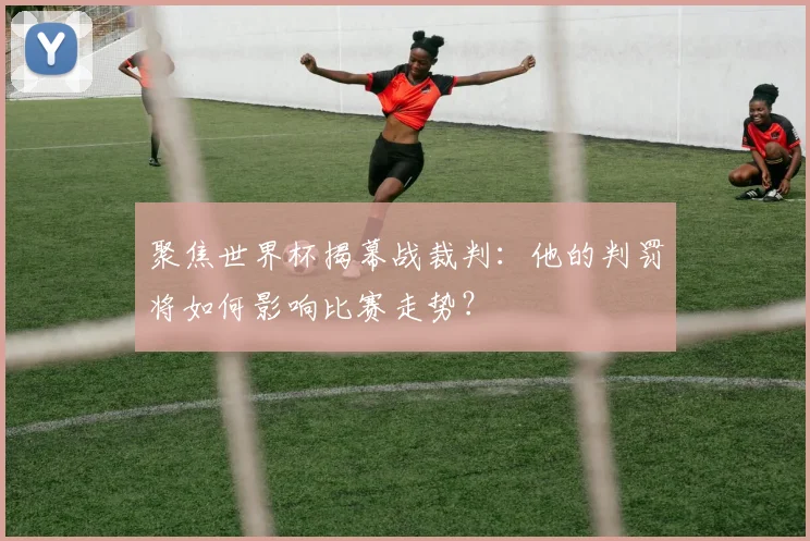 聚焦世界杯揭幕战裁判：他的判罚将如何影响比赛走势？