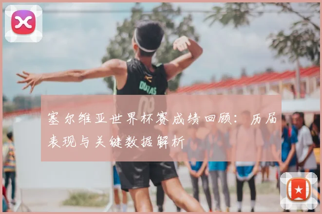 塞尔维亚世界杯赛成绩回顾:历届表现与关键数据解析