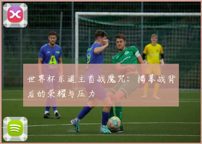 世界杯东道主首战魔咒:揭幕战背后的荣耀与压力