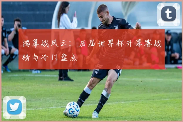 揭幕战风云：历届世界杯开幕赛战绩与冷门盘点