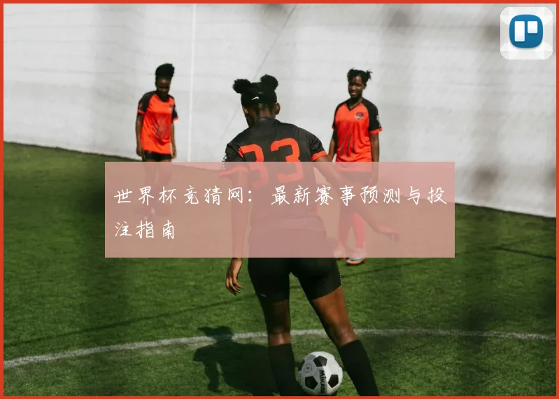 世界杯竞猜网：最新赛事预测与投注指南