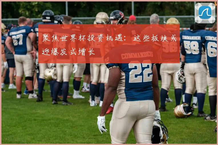 聚焦世界杯投资机遇：这些板块或迎爆发式增长