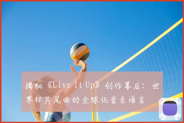 揭秘《Live It Up》创作幕后：世界杯片尾曲的全球化音乐语言