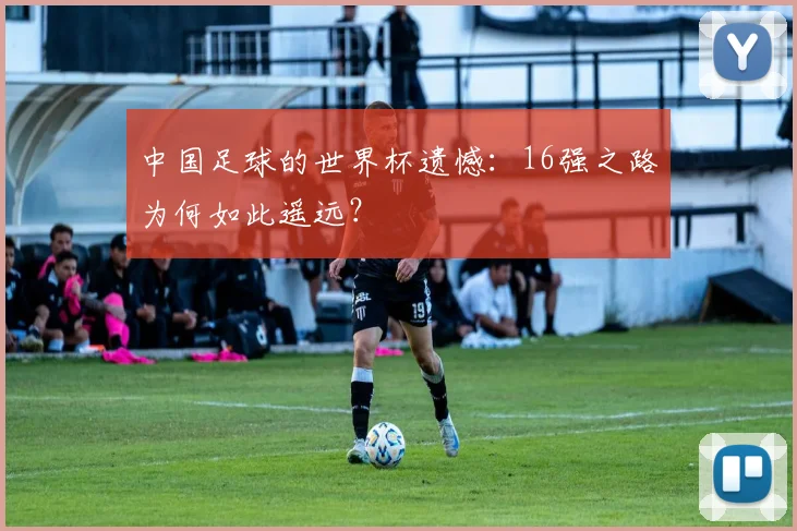 中国足球的世界杯遗憾:16强之路为何如此遥远?