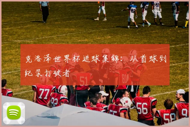 克洛泽世界杯进球集锦：从首球到纪录打破者