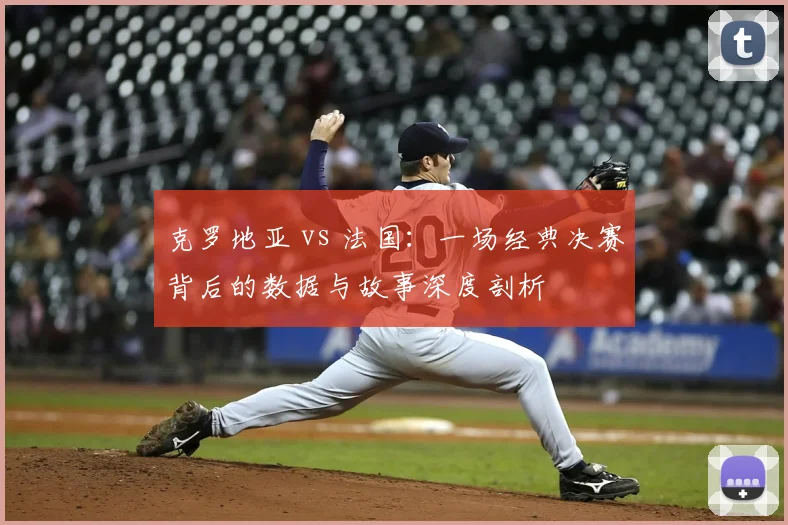 克罗地亚 vs 法国：一场经典决赛背后的数据与故事深度剖析