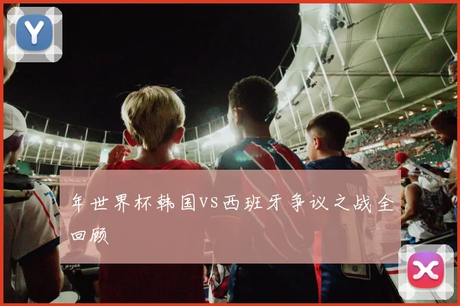 年世界杯韩国vs西班牙争议之战全回顾