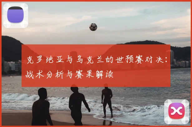 克罗地亚与乌克兰的世预赛对决：战术分析与赛果解读